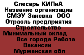 Слесарь КИПиА › Название организации ­ СМЭУ Заневка, ООО › Отрасль предприятия ­ Строительство › Минимальный оклад ­ 30 000 - Все города Работа » Вакансии   . Мурманская обл.,Видяево нп
